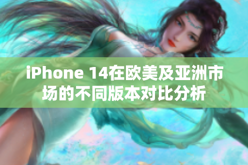 iPhone 14在欧美及亚洲市场的不同版本对比分析