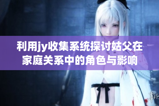 利用jy收集系统探讨姑父在家庭关系中的角色与影响