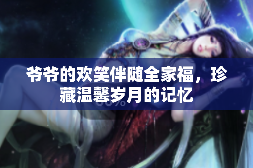 爷爷的欢笑伴随全家福，珍藏温馨岁月的记忆