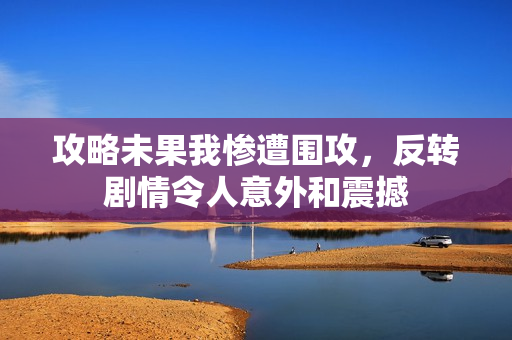 攻略未果我惨遭围攻，反转剧情令人意外和震撼