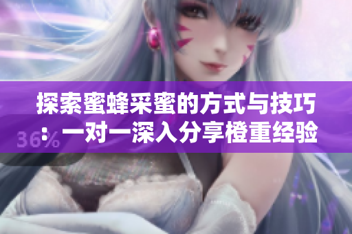 探索蜜蜂采蜜的方式与技巧：一对一深入分享橙重经验