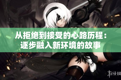 从拒绝到接受的心路历程：逐步融入新环境的故事