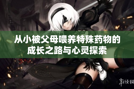 从小被父母喂养特殊药物的成长之路与心灵探索