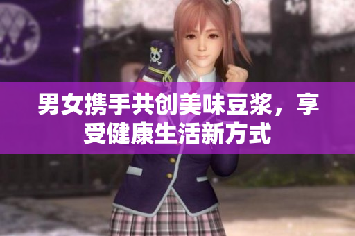 男女携手共创美味豆浆，享受健康生活新方式