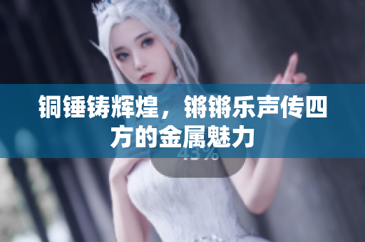 铜锤铸辉煌，锵锵乐声传四方的金属魅力