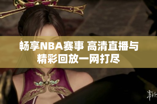 畅享NBA赛事 高清直播与精彩回放一网打尽