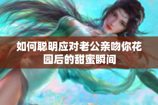 如何聪明应对老公亲吻你花园后的甜蜜瞬间