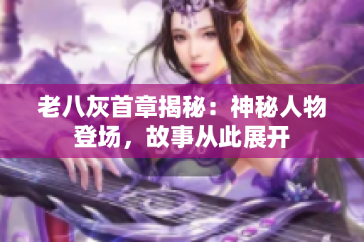 老八灰首章揭秘：神秘人物登场，故事从此展开
