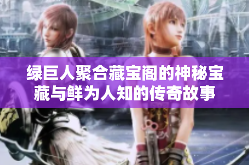 绿巨人聚合藏宝阁的神秘宝藏与鲜为人知的传奇故事