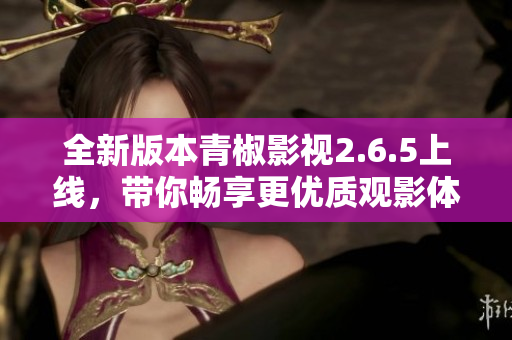全新版本青椒影视2.6.5上线，带你畅享更优质观影体验