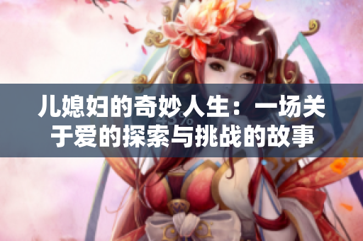儿媳妇的奇妙人生：一场关于爱的探索与挑战的故事