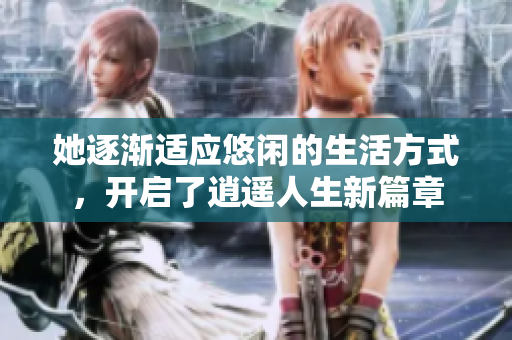 她逐渐适应悠闲的生活方式，开启了逍遥人生新篇章