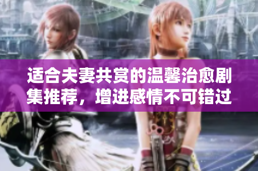 适合夫妻共赏的温馨治愈剧集推荐，增进感情不可错过的作品