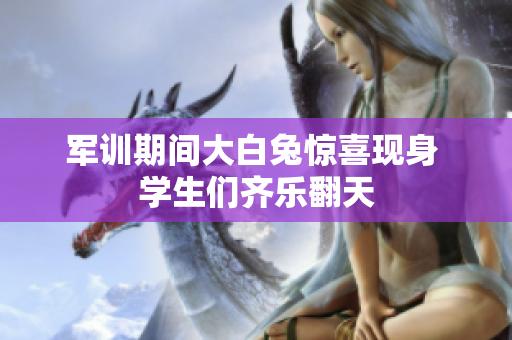 军训期间大白兔惊喜现身 学生们齐乐翻天