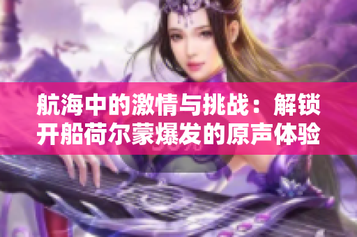 航海中的激情与挑战：解锁开船荷尔蒙爆发的原声体验