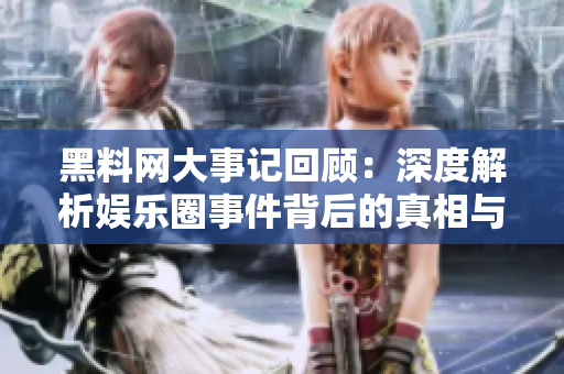 黑料网大事记回顾：深度解析娱乐圈事件背后的真相与影响