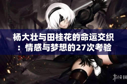 杨大壮与田桂花的命运交织：情感与梦想的27次考验
