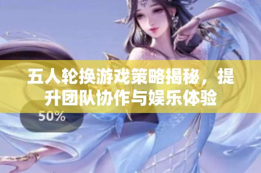 五人轮换游戏策略揭秘，提升团队协作与娱乐体验