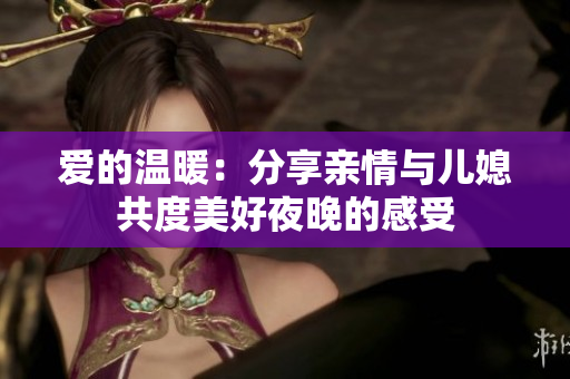 爱的温暖：分享亲情与儿媳共度美好夜晚的感受