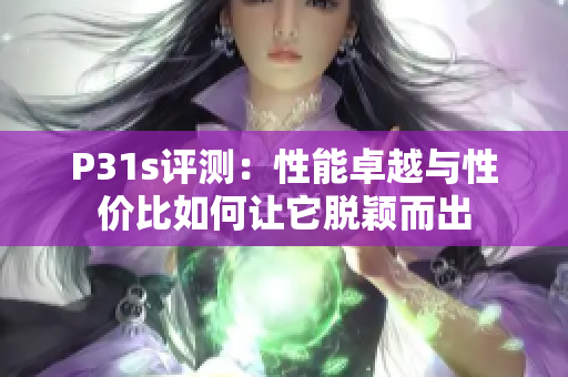 P31s评测：性能卓越与性价比如何让它脱颖而出