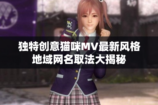 独特创意猫咪MV最新风格地域网名取法大揭秘