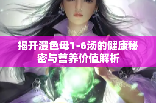 揭开澧色母1-6汤的健康秘密与营养价值解析