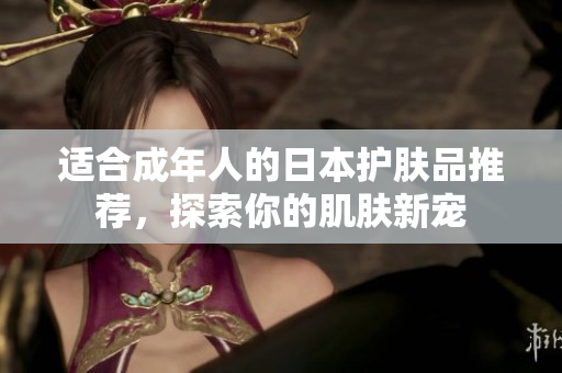 适合成年人的日本护肤品推荐，探索你的肌肤新宠