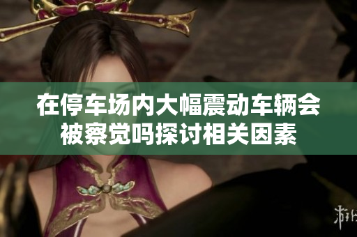 在停车场内大幅震动车辆会被察觉吗探讨相关因素