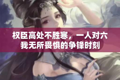 权臣高处不胜寒，一人对六我无所畏惧的争锋时刻