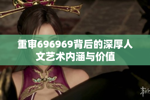重审696969背后的深厚人文艺术内涵与价值