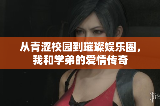 从青涩校园到璀璨娱乐圈，我和学弟的爱情传奇