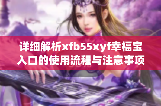 详细解析xfb55xyf幸福宝入口的使用流程与注意事项