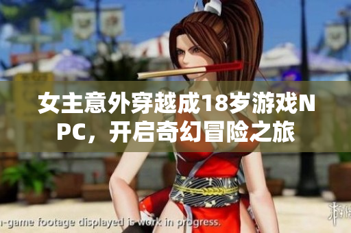 女主意外穿越成18岁游戏NPC，开启奇幻冒险之旅