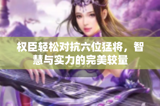 权臣轻松对抗六位猛将，智慧与实力的完美较量