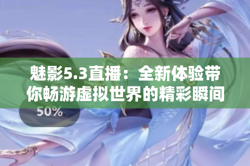 魅影5.3直播：全新体验带你畅游虚拟世界的精彩瞬间