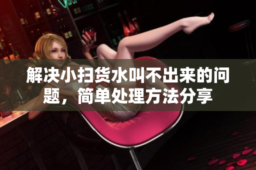解决小扫货水叫不出来的问题，简单处理方法分享