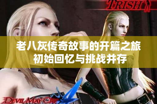 老八灰传奇故事的开篇之旅 初始回忆与挑战并存