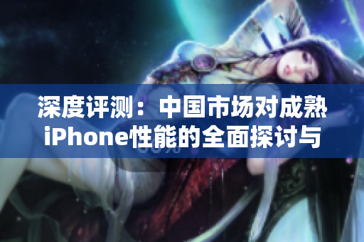 深度评测：中国市场对成熟iPhone性能的全面探讨与分析
