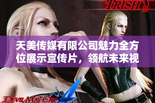 天美传媒有限公司魅力全方位展示宣传片，领航未来视听盛宴