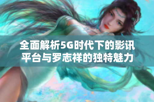 全面解析5G时代下的影讯平台与罗志祥的独特魅力