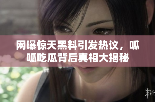 网曝惊天黑料引发热议，呱呱吃瓜背后真相大揭秘