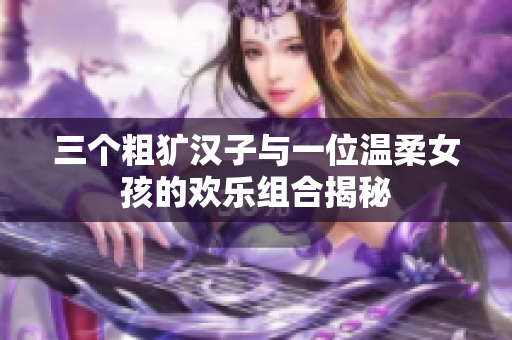 三个粗犷汉子与一位温柔女孩的欢乐组合揭秘