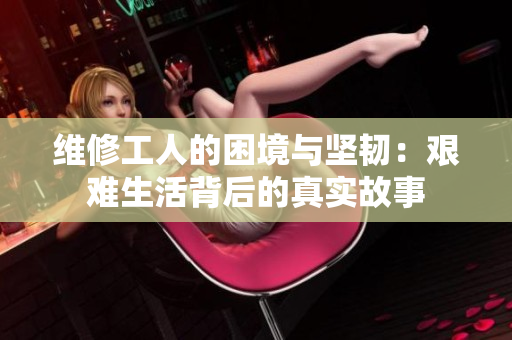 维修工人的困境与坚韧：艰难生活背后的真实故事