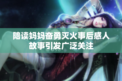 陪读妈妈奋勇灭火事后感人故事引发广泛关注