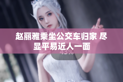 赵丽雅乘坐公交车归家 尽显平易近人一面