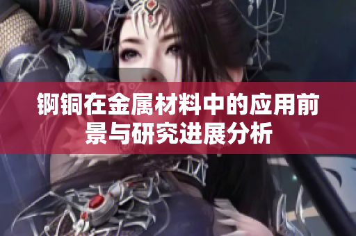 锕铜在金属材料中的应用前景与研究进展分析