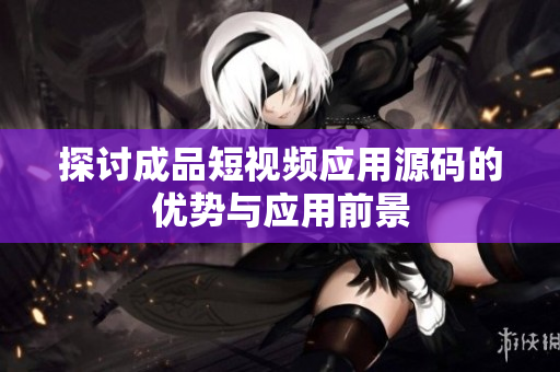 探讨成品短视频应用源码的优势与应用前景