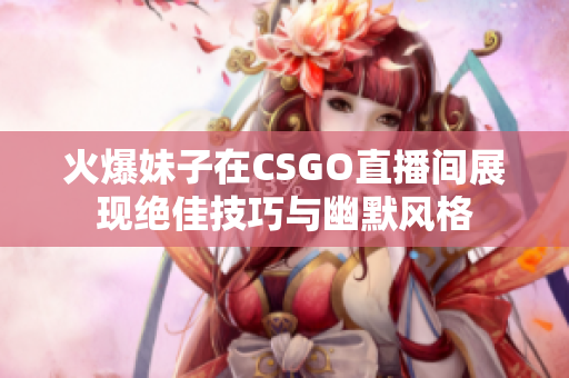 火爆妹子在CSGO直播间展现绝佳技巧与幽默风格