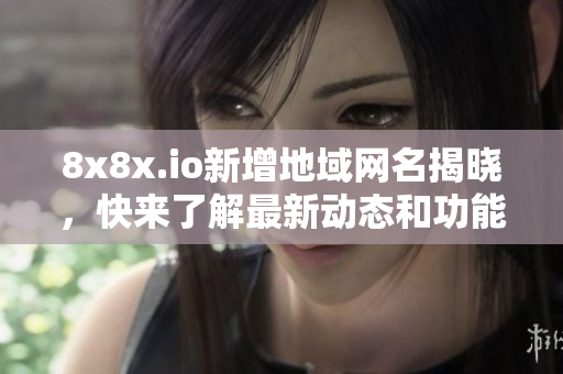 8x8x.io新增地域网名揭晓，快来了解最新动态和功能