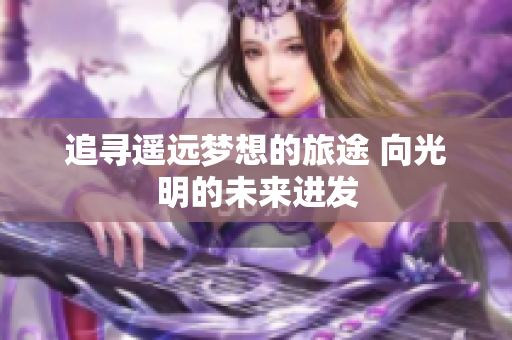 追寻遥远梦想的旅途 向光明的未来进发